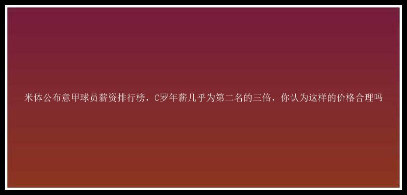 米体公布意甲球员薪资排行榜，C罗年薪几乎为第二名的三倍，你认为这样的价格合理吗