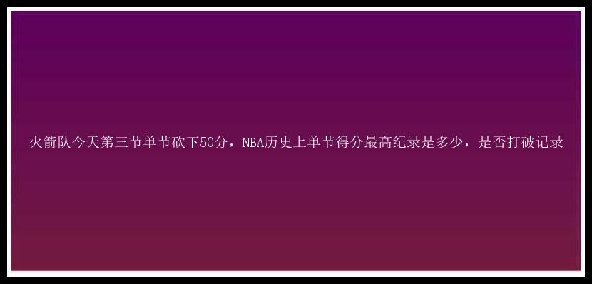 火箭队今天第三节单节砍下50分，NBA历史上单节得分最高纪录是多少，是否打破记录