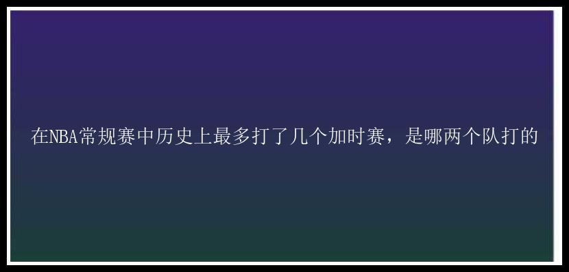 在NBA常规赛中历史上最多打了几个加时赛，是哪两个队打的