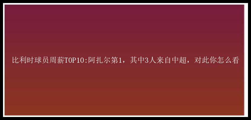 比利时球员周薪TOP10:阿扎尔第1，其中3人来自中超，对此你怎么看