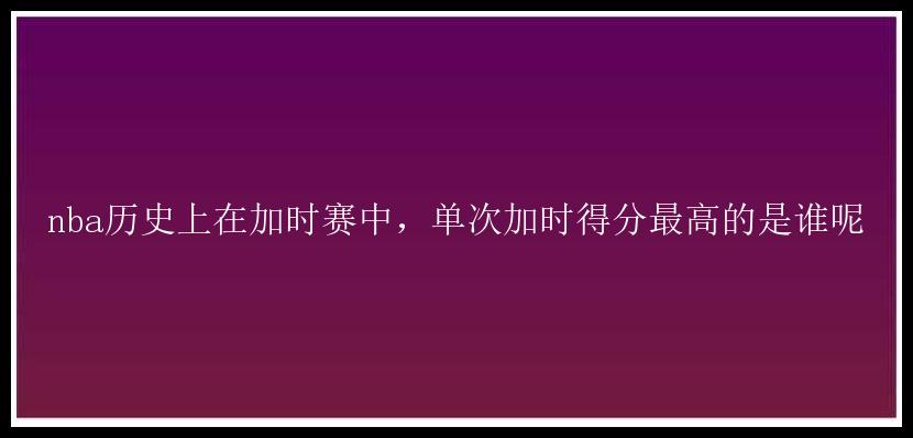 nba历史上在加时赛中，单次加时得分最高的是谁呢