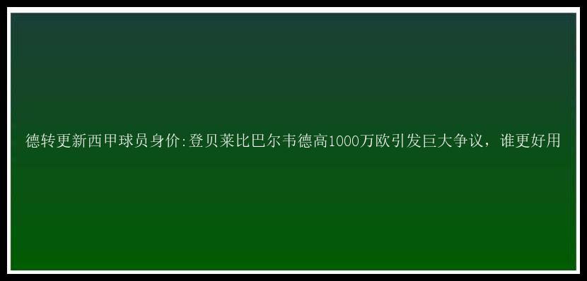 德转更新西甲球员身价:登贝莱比巴尔韦德高1000万欧引发巨大争议，谁更好用