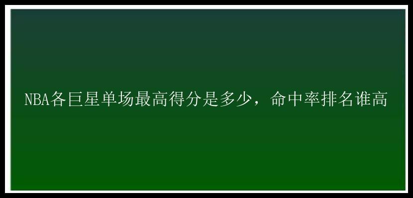 NBA各巨星单场最高得分是多少，命中率排名谁高