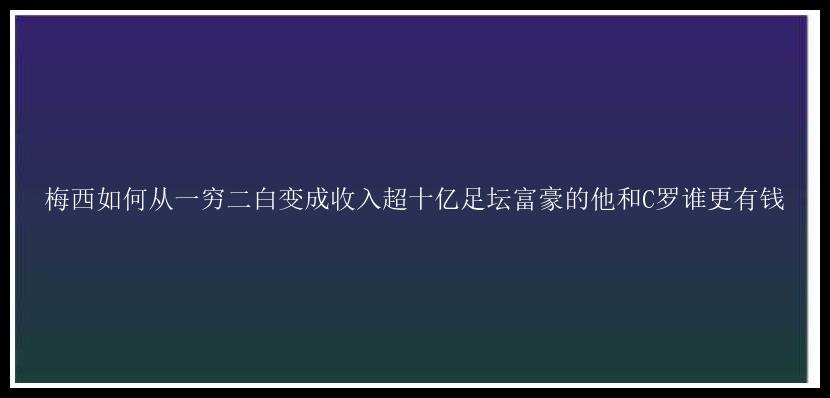 梅西如何从一穷二白变成收入超十亿足坛富豪的他和C罗谁更有钱