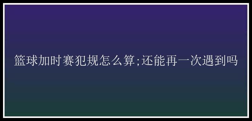 篮球加时赛犯规怎么算;还能再一次遇到吗