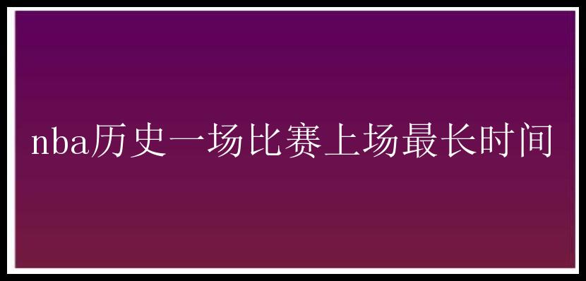 nba历史一场比赛上场最长时间