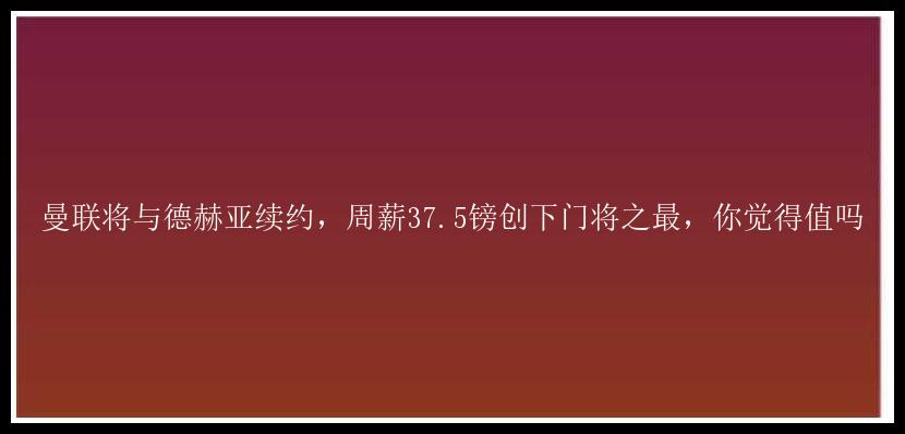 曼联将与德赫亚续约，周薪37.5镑创下门将之最，你觉得值吗