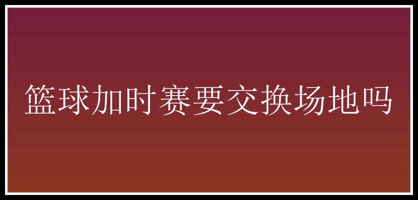 篮球加时赛要交换场地吗