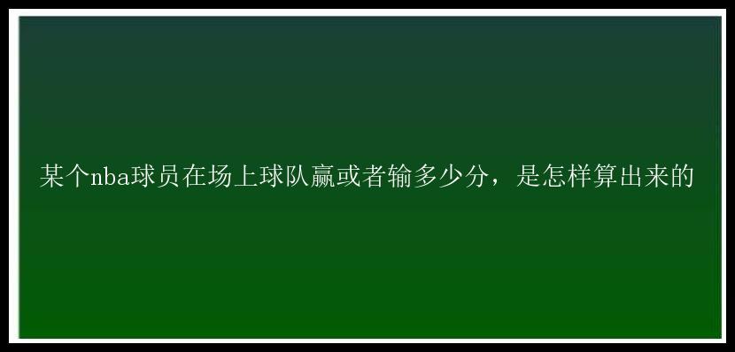 某个nba球员在场上球队赢或者输多少分，是怎样算出来的