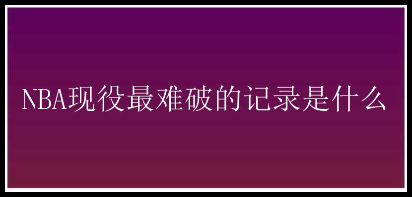 NBA现役最难破的记录是什么