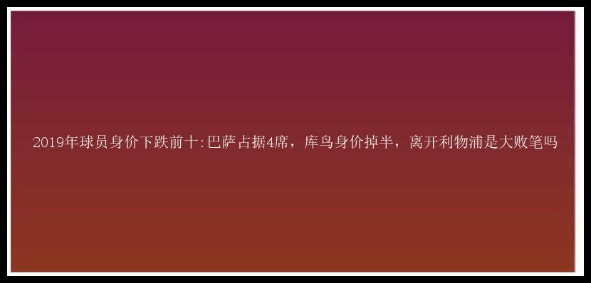 2019年球员身价下跌前十:巴萨占据4席，库鸟身价掉半，离开利物浦是大败笔吗