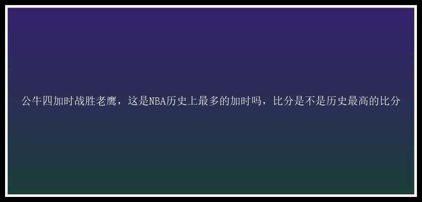 公牛四加时战胜老鹰，这是NBA历史上最多的加时吗，比分是不是历史最高的比分