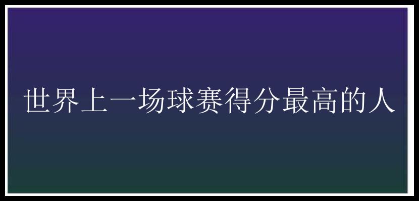 世界上一场球赛得分最高的人