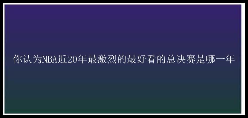 你认为NBA近20年最激烈的最好看的总决赛是哪一年