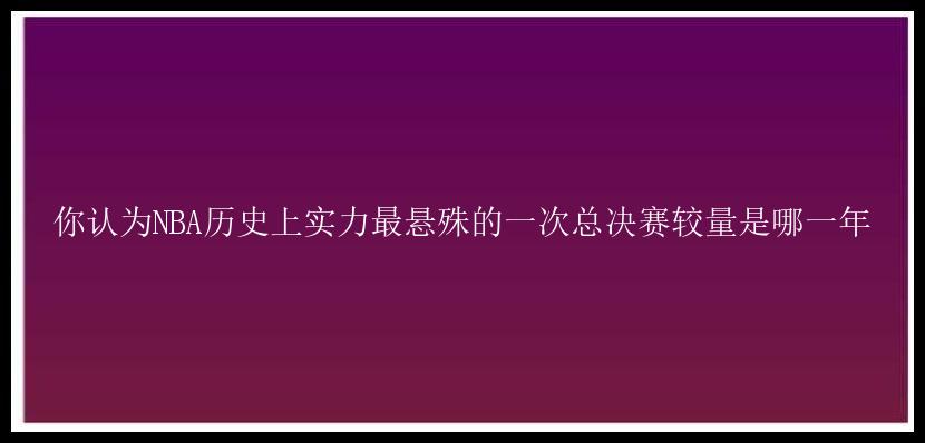 你认为NBA历史上实力最悬殊的一次总决赛较量是哪一年