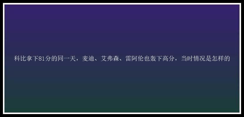 科比拿下81分的同一天，麦迪、艾弗森、雷阿伦也轰下高分，当时情况是怎样的