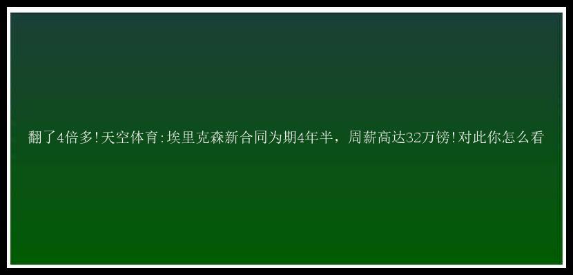 翻了4倍多!天空体育:埃里克森新合同为期4年半，周薪高达32万镑!对此你怎么看