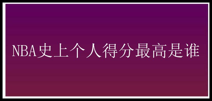 NBA史上个人得分最高是谁