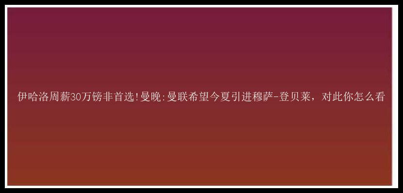 伊哈洛周薪30万镑非首选!曼晚:曼联希望今夏引进穆萨-登贝莱，对此你怎么看