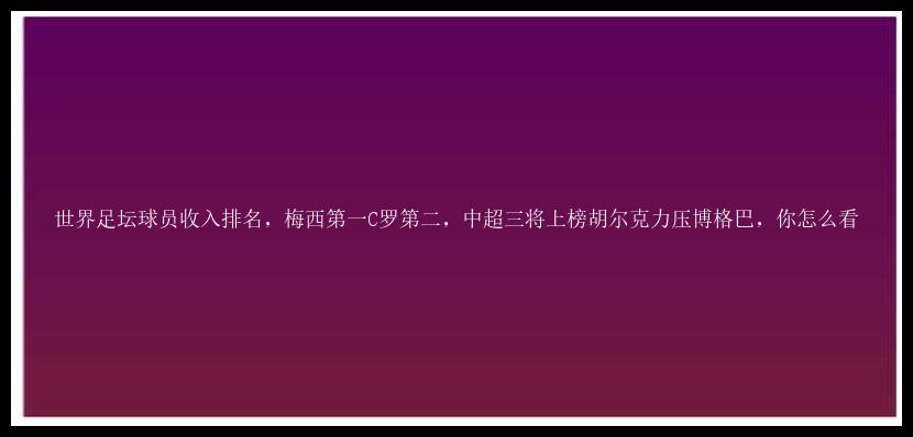 世界足坛球员收入排名，梅西第一C罗第二，中超三将上榜胡尔克力压博格巴，你怎么看