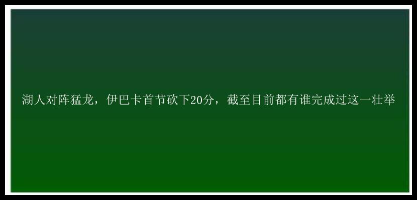 湖人对阵猛龙，伊巴卡首节砍下20分，截至目前都有谁完成过这一壮举