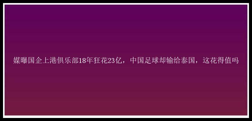 媒曝国企上港俱乐部18年狂花23亿，中国足球却输给泰国，这花得值吗