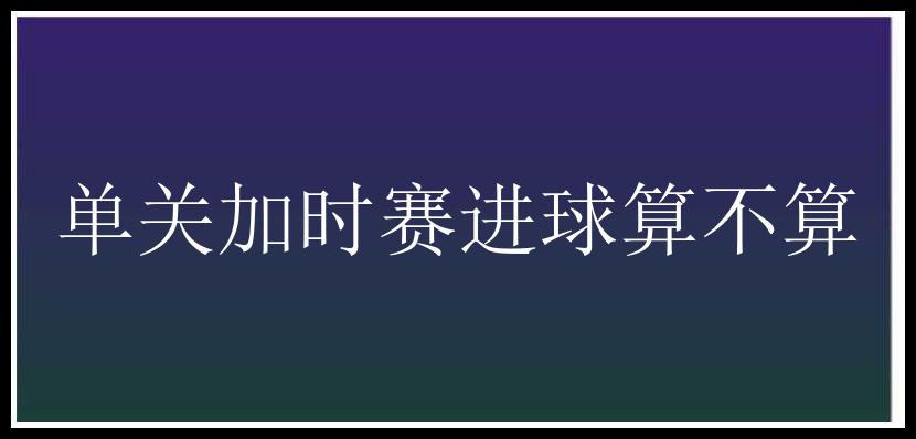 单关加时赛进球算不算