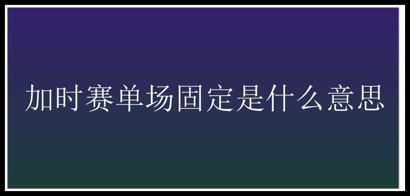 加时赛单场固定是什么意思