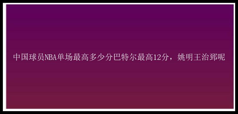 中国球员NBA单场最高多少分巴特尔最高12分，姚明王治郅呢