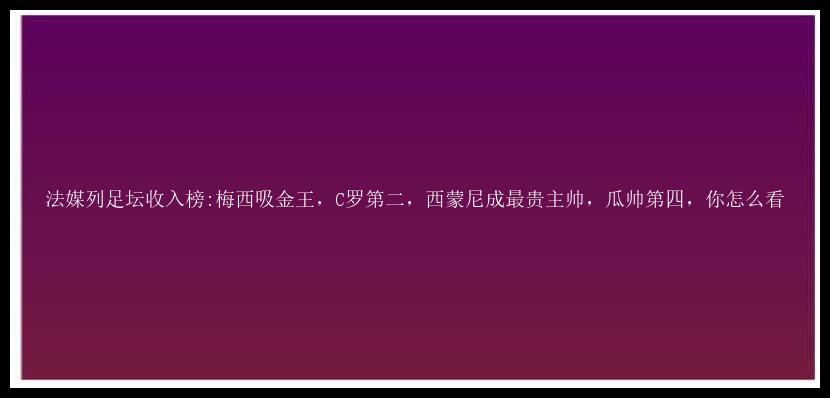 法媒列足坛收入榜:梅西吸金王，C罗第二，西蒙尼成最贵主帅，瓜帅第四，你怎么看