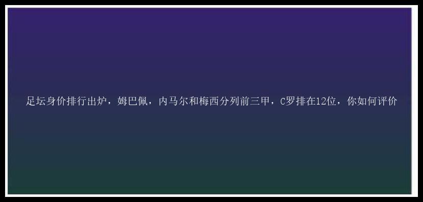 足坛身价排行出炉，姆巴佩，内马尔和梅西分列前三甲，C罗排在12位，你如何评价