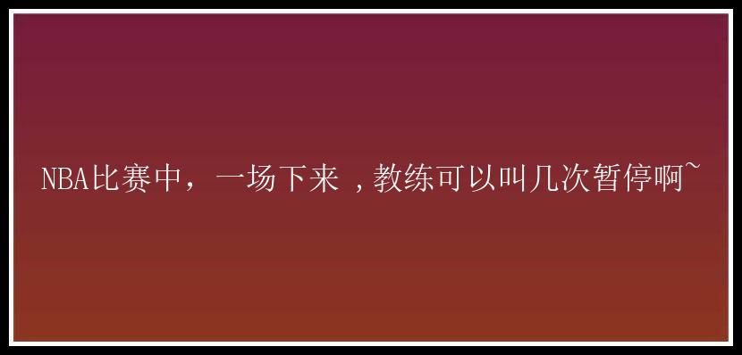 NBA比赛中，一场下来 ,教练可以叫几次暂停啊~