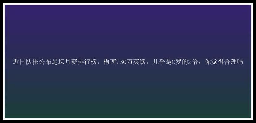 近日队报公布足坛月薪排行榜，梅西730万英镑，几乎是C罗的2倍，你觉得合理吗