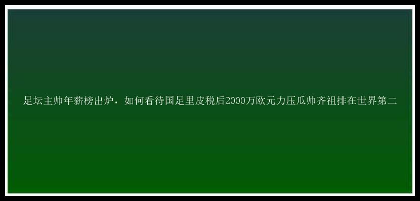 足坛主帅年薪榜出炉，如何看待国足里皮税后2000万欧元力压瓜帅齐祖排在世界第二