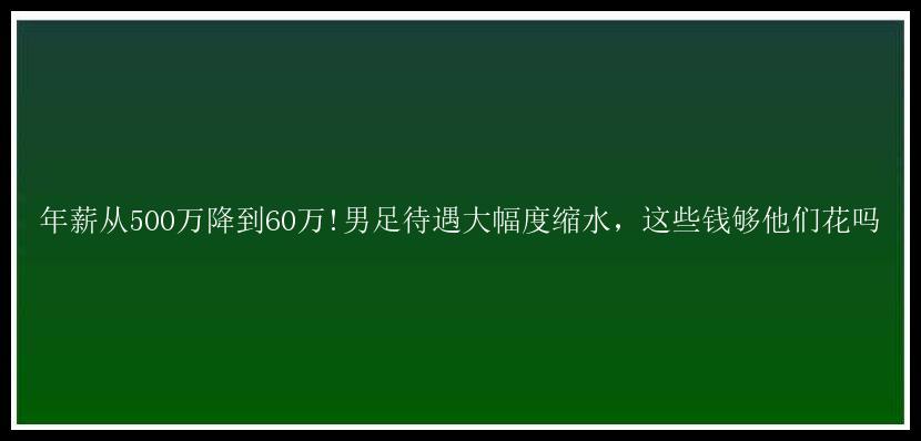 年薪从500万降到60万!男足待遇大幅度缩水，这些钱够他们花吗