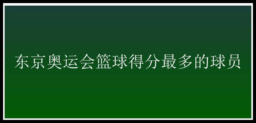 东京奥运会篮球得分最多的球员