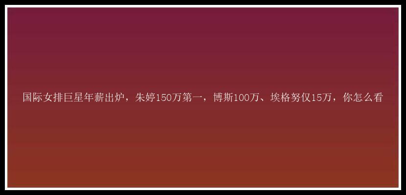 国际女排巨星年薪出炉，朱婷150万第一，博斯100万、埃格努仅15万，你怎么看