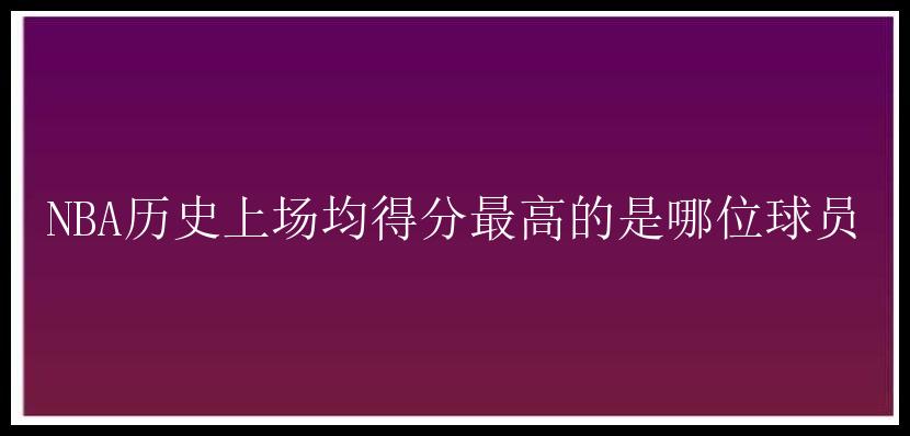 NBA历史上场均得分最高的是哪位球员