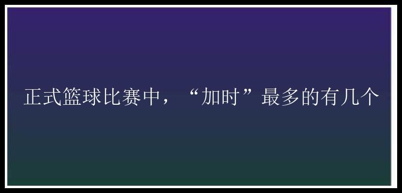 正式篮球比赛中，“加时”最多的有几个