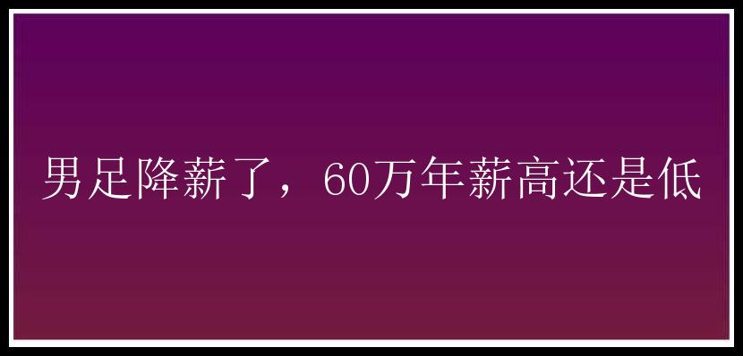 男足降薪了，60万年薪高还是低