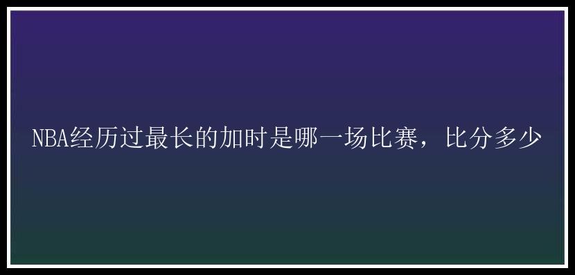 NBA经历过最长的加时是哪一场比赛，比分多少