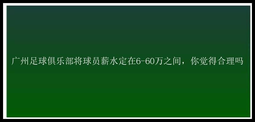 广州足球俱乐部将球员薪水定在6-60万之间，你觉得合理吗