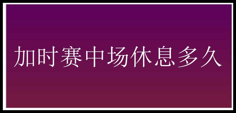 加时赛中场休息多久