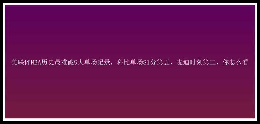 美联评NBA历史最难破9大单场纪录，科比单场81分第五，麦迪时刻第三，你怎么看