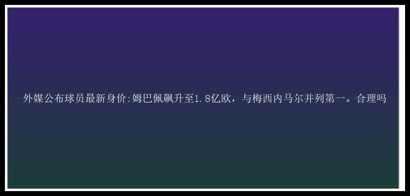 外媒公布球员最新身价:姆巴佩飙升至1.8亿欧，与梅西内马尔并列第一。合理吗