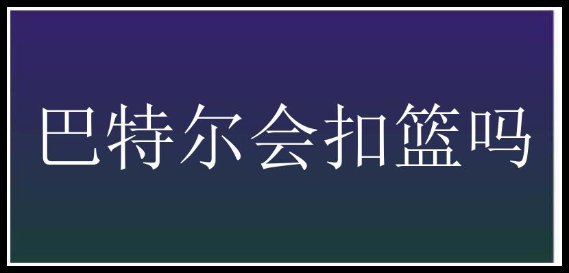 巴特尔会扣篮吗