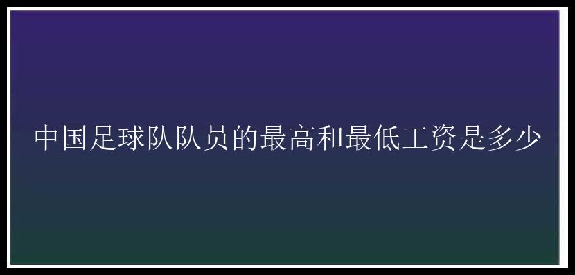 中国足球队队员的最高和最低工资是多少