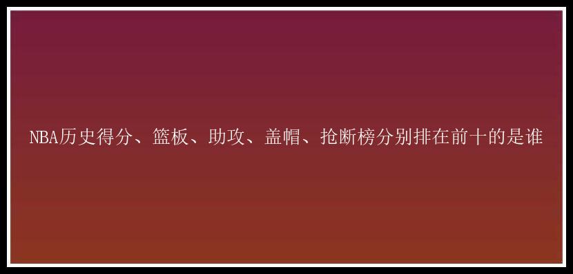 NBA历史得分、篮板、助攻、盖帽、抢断榜分别排在前十的是谁