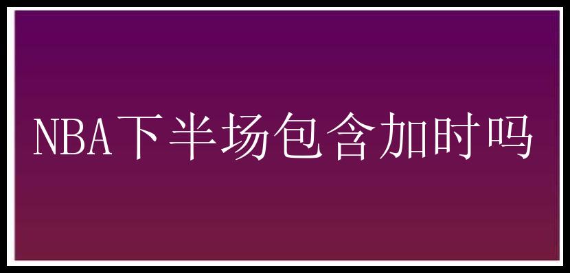 NBA下半场包含加时吗