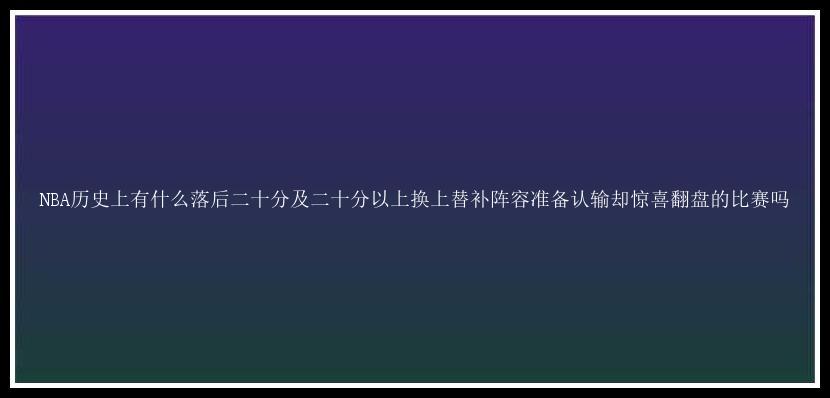 NBA历史上有什么落后二十分及二十分以上换上替补阵容准备认输却惊喜翻盘的比赛吗